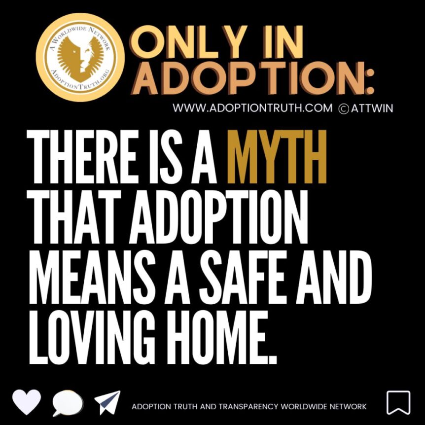 There is a myth that adoption means a safe and loving home. Adoption Truth and Transparency Worldwide Information Network and Instagram @AdoptionTruth