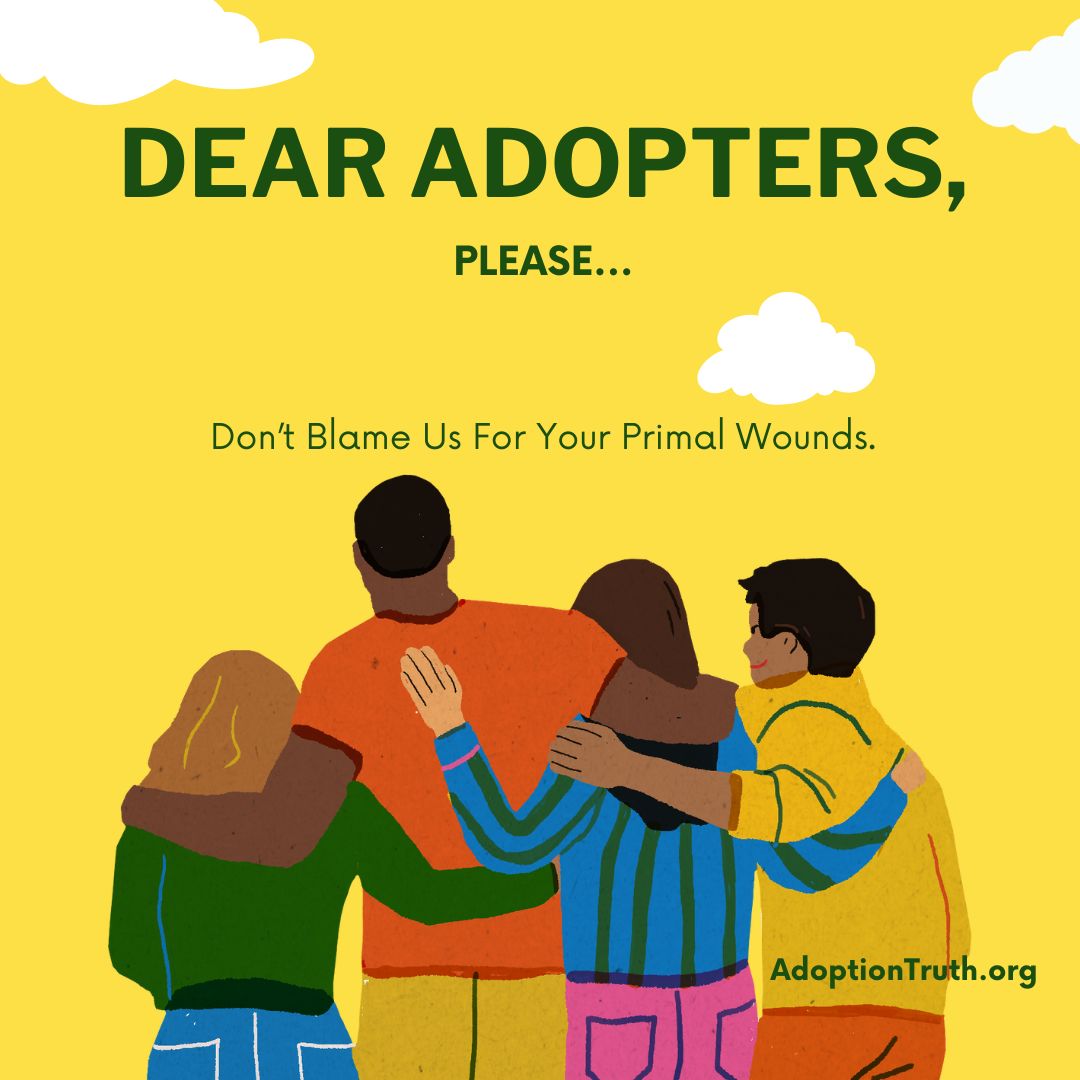 Dear Adopters, Please Don't Blame us for Your Primal Wounds. Adoption Truth & Transparency Worldwide Information Network - AdoptionTruth.org