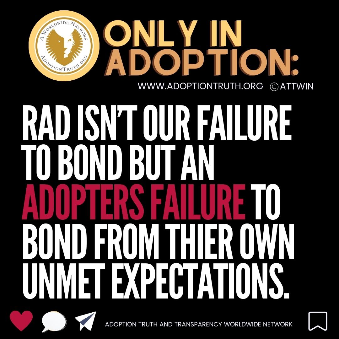 RAD isn’t our failure to bond but an adopters failure to heal from thier own Unmet expectations. AdoptionTruth.org